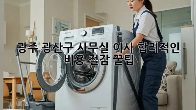 광주 광산구 사무실 이사, 합리적인 비용 절감 꿀팁 🍯